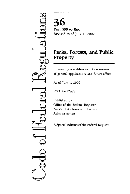 handle is hein.cfr/cfr2002130 and id is 1 raw text is: ©I
ri
-©i
U

36
Part 300 to End
Revised as of July 1, 2002
Parks, Forests, and Public
Property
Containing a codification of documents
of general applicability and future effect
As of July 1, 2002
With Ancillaries
Published by
Office of the Federal Register
National Archives and Records
Administration
A Special Edition of the Federal Register


