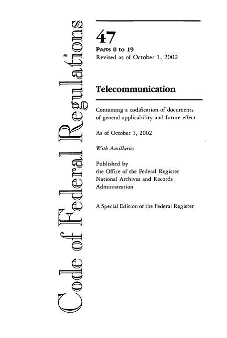 handle is hein.cfr/cfr2002186 and id is 1 raw text is: ri
'I
U

47
Parts 0 to 19
Revised as of October 1, 2002
Telecommunication
Containing a codification of documents
of general applicability and future effect
As of October 1, 2002
With Ancillaries
Published by
the Office of the Federal Register
National Archives and Records
Administration
A Special Edition of the Federal Register


