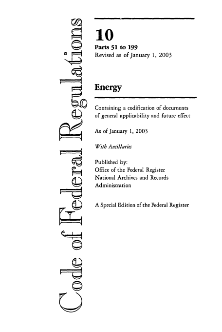 handle is hein.cfr/cfr2003026 and id is 1 raw text is: ©1
U

10
Parts 51 to 199
Revised as of January 1, 2003
Energy
Containing a codification of documents
of general applicability and future effect
As of January 1, 2003
With Ancillaries
Published by:
Office of the Federal Register
National Archives and Records
Administration
A Special Edition of the Federal Register


