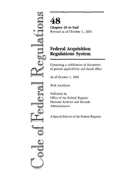 handle is hein.cfr/cfr2003199 and id is 1 raw text is: ©
,
(Z)
©

48
Chapter 29 to End
Revised as of October 1, 2001
Federal Acquisition
Regulations System
Containing a codification of documents
of general applicability and future effect
As of October 1, 2001
With Ancillaries
Published by
Office of the Federal Register
National Archives and Records
Administration
A Special Edition of the Federal Register


