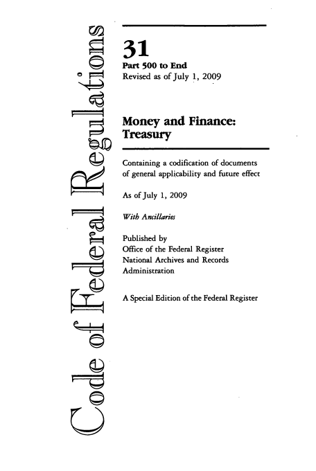 handle is hein.cfr/cfr2009118 and id is 1 raw text is: ©/

31
Part 500 to End
Revised as of July 1, 2009
Money and Finance:
Treasury
Containing a codification of documents
of general applicability and future effect
As of July 1, 2009
With Ancillaries
Published by
Office of the Federal Register
National Archives and Records
Administration
A Special Edition of the Federal Register

4)
C)
4)
F--O


