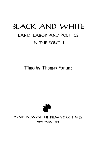 handle is hein.civil/bkadwtld0001 and id is 1 raw text is: BLACK AND WHITE
LAND, LABOR AND POLITICS
IN THE SOUTH
Timothy Thomas Fortune
ARNO PRESS and THE NEW YORK TIMES
NEW YORK 1968


