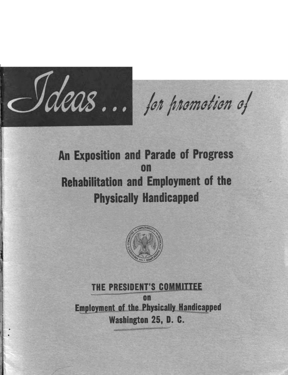 handle is hein.civil/ipeppre0001 and id is 1 raw text is: An Exposition and Parade of Progress
on
Rehabilitation and Employment of the
Physically Handicapped
THE PRESIDENT'S COMM:IIEE
on
Employmentof the Physically jlandicapped
Washington 25, D. C.


