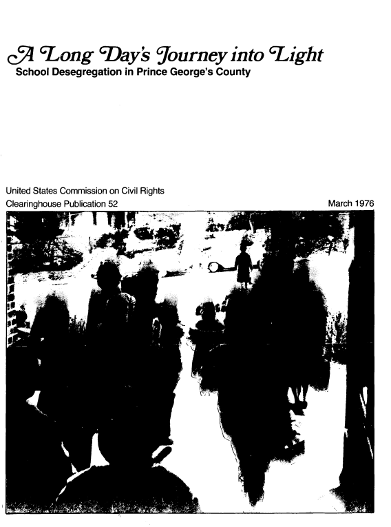 handle is hein.civil/lngdyjr0001 and id is 1 raw text is: 



c9 'L ong 'Day's  Journey into 'Light
  School Desegregation in Prince George's County


United States Commission on Civil Rights
Clearinghouse Publication 52


March 1976


