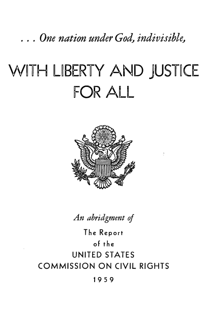 handle is hein.civil/onglibju0001 and id is 1 raw text is: 


  ... One nation under God, indivisible,


WTH LIBERTY AND JUSTICE

            FOR ALL


An abridgment of
  The Report
    of the
UNITED STATES


COMMISSION ON CIVIL RIGHTS


1959


