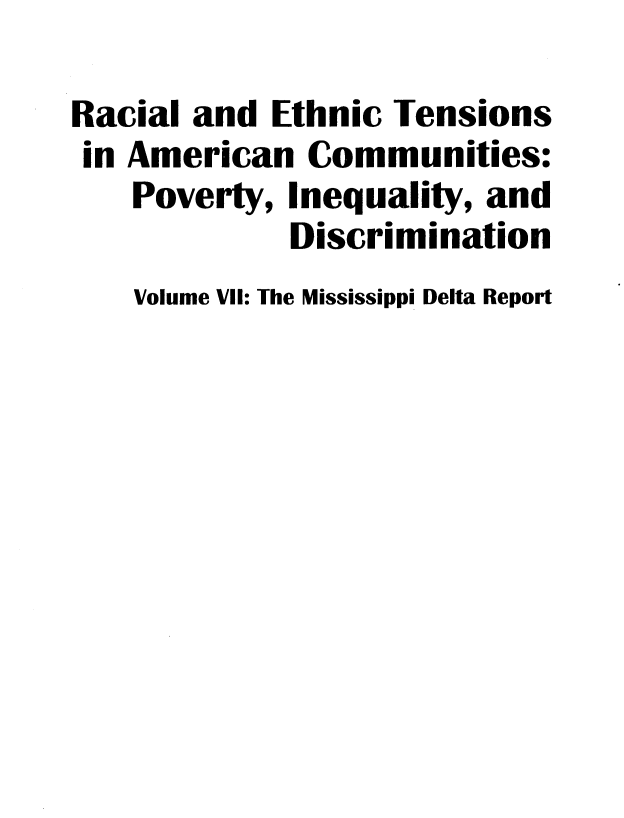 handle is hein.civil/rcethtn0007 and id is 1 raw text is: 
Racial and Ethnic Tensions
in American Communities:
    Poverty, Inequality, and
             Discrimination
    Volume VII: The Mississippi Delta Report


