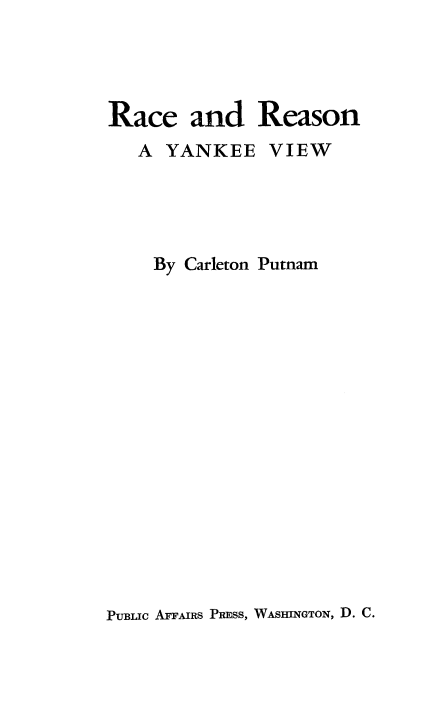 handle is hein.civil/rryvw0001 and id is 1 raw text is: 




Race and Reason
   A  YANKEE   VIEW





   By  Carleton Putnam


PUBLIC AFFAIRS PRESS, WASHINGTON, D. C.


