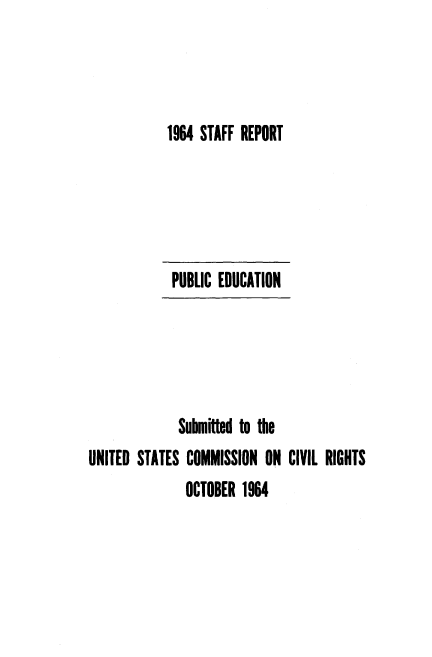 handle is hein.civil/usccys0001 and id is 1 raw text is: 



1964 STAFF REPORT


PUBLIC EDUCATION


              Sunbmitted to the
UNITED  STATES COMMISSION  ON  CIVIL RIGHTS
               OCTOBER  1964


