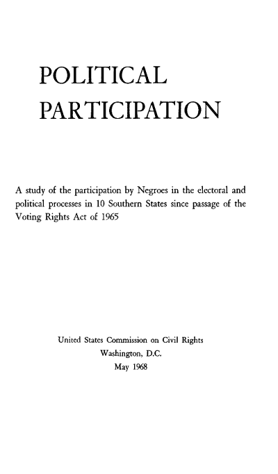 handle is hein.civil/uscdcs0001 and id is 1 raw text is: 






     POLITICAL


     PARTICIPATION






A study of the participation by Negroes in the electoral and
political processes in 10 Southern States since passage of the
Voting Rights Act of 1965











        United States Commission on Civil Rights
                 Washington, D.C.
                    May 1968


