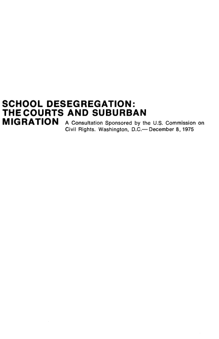 handle is hein.civil/uscddw0001 and id is 1 raw text is: 








SCHOOL DESEGREGATION:
THE  COURTS AND SUBURBAN
MIGRATION A Consultation Sponsored by the U.S. Commission on
              Civil Rights. Washington, D.C.- December 8, 1975



