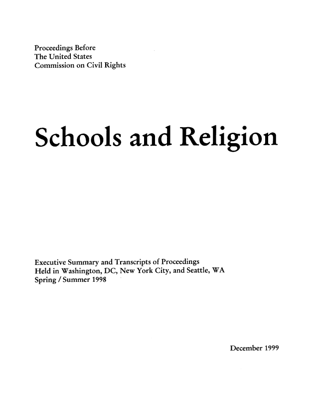 handle is hein.civil/uscdeb0001 and id is 1 raw text is: 




Proceedings Before
The United States
Commission on Civil Rights








Schools and Religion













Executive Summary and Transcripts of Proceedings
Held in Washington, DC, New York City, and Seattle, WA
Spring / Summer 1998


December 1999


