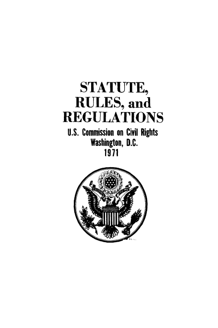 handle is hein.civil/uscdff0001 and id is 1 raw text is: 




   STATUTE,
   RULES,   and
REGULATIONS
U.S. Commission on Civil Rights
     Washington, D.C.
       1971


