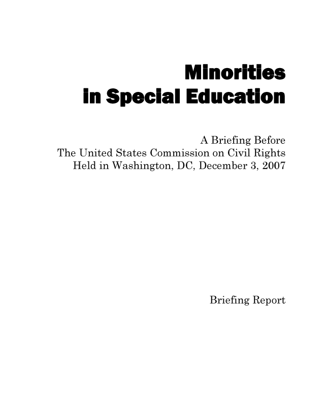 handle is hein.civil/uscdfp0001 and id is 1 raw text is: 




                   Minorities

    in Special Education


                     A Briefing Before
The United States Commission on Civil Rights
  Held in Washington, DC, December 3, 2007


Briefing Report


