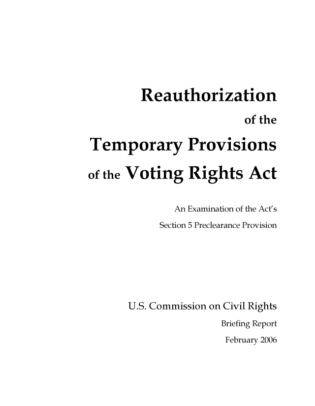 handle is hein.civil/uscdhk0001 and id is 1 raw text is: 







         Reauthorization

                          of the

Temporary Provisions

of the Voting Rights Act


              An Examination of the Act's
            Section 5 Preclearance Provision






       U.S. Commission on Civil Rights
                      Briefing Report


February 2006



