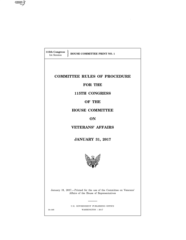 handle is hein.comprint/cmpmtdaabeu0001 and id is 1 raw text is: 4


115tsh Congress HOUSE COMMITTEE PRINT NO. 1


   COMMITTEE RULES OF PROCEDURE

                   FOR  THE

              115TH   CONGRESS

                    OF THE

             HOUSE   COMMITTEE

                      ON

            VETERANS' AFFAIRS


              JANUARY 31, 2017











 January 31, 2017.-Printed for the use of the Committee on Veterans'
           Affairs of the House of Representatives


           U.S. GOVERNMENT PUBLISHING OFFICE
24-446            WASHINGTON : 2017


