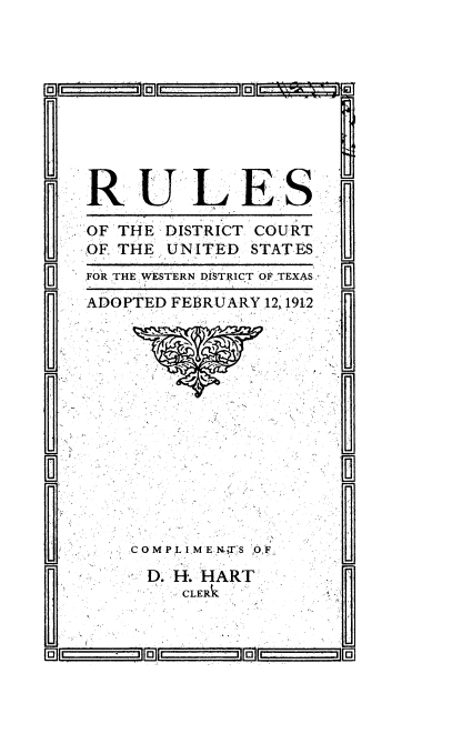 handle is hein.congcourts/rldtusw0001 and id is 1 raw text is: 










R UL ES


OF THE
OF THE


DISTRICT COURT
UNITED STATES


FOR .THE ,WESTERN DiSTRICT OFP, TEXAS,,
ADOPTED FEBRUARY 12, 191,2


COMPLI M E 'S ,F
  D. H. HART
     CLER 


:I j 19


@n , . .. .,3Ulll,          i


