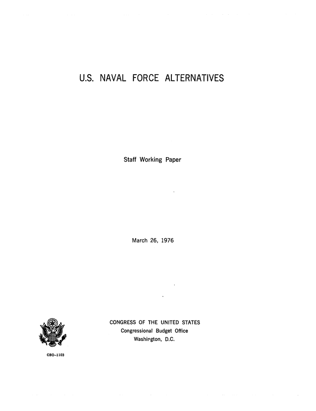 handle is hein.congrec/cbo0013 and id is 1 raw text is: U.S. NAVAL        FORCE     ALTERNATIVES
Staff Working Paper
March 26, 1976
CONGRESS OF THE UNITED STATES
Congressional Budget Office
Washington, D.C.

CBO-1103


