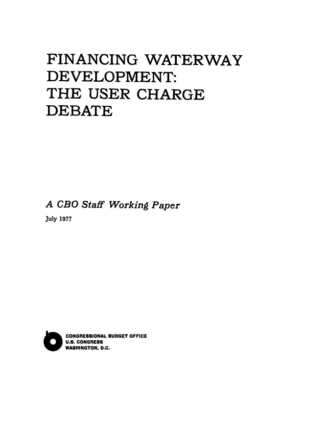 handle is hein.congrec/cbo0098 and id is 1 raw text is: FINANCING WATERWAY
DEVELOPMENT:
THE USER CHARGE
DEBATE
A CBO Staff Working Paper
July 1977
O CONGRESSIONAL BUDGET OFFICE
U.S. CONGRESS
WASHINGTON, D.C.


