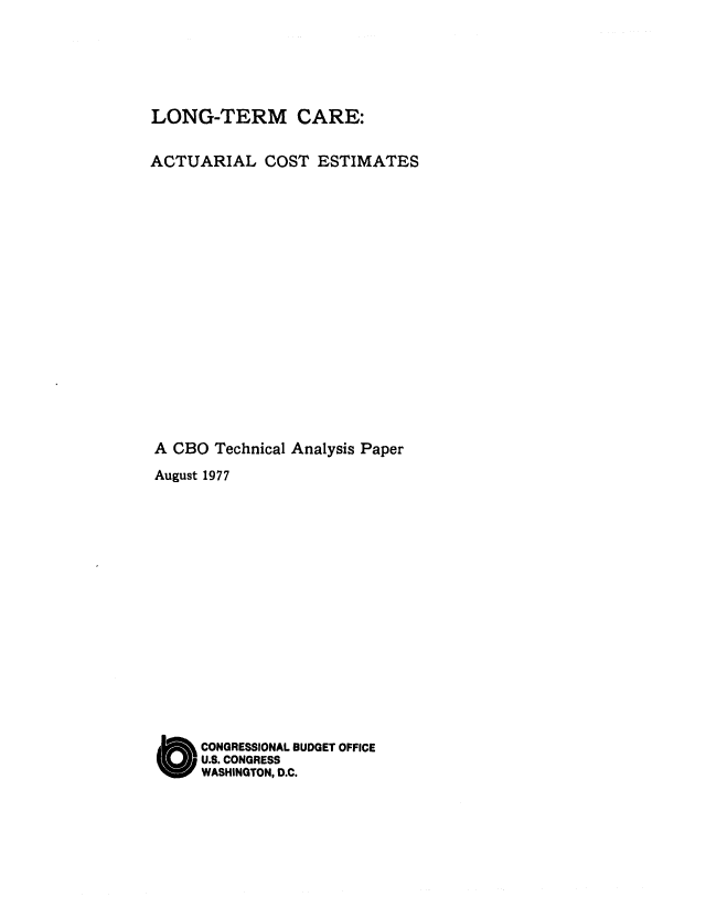 handle is hein.congrec/cbo0109 and id is 1 raw text is: LONG-TERM CARE:
ACTUARIAL COST ESTIMATES
A CBO Technical Analysis Paper
August 1977
C ONGRESSIONAL BUDGET OFFICE
U.S. CONGRESS
WASHINGTON, D.C.


