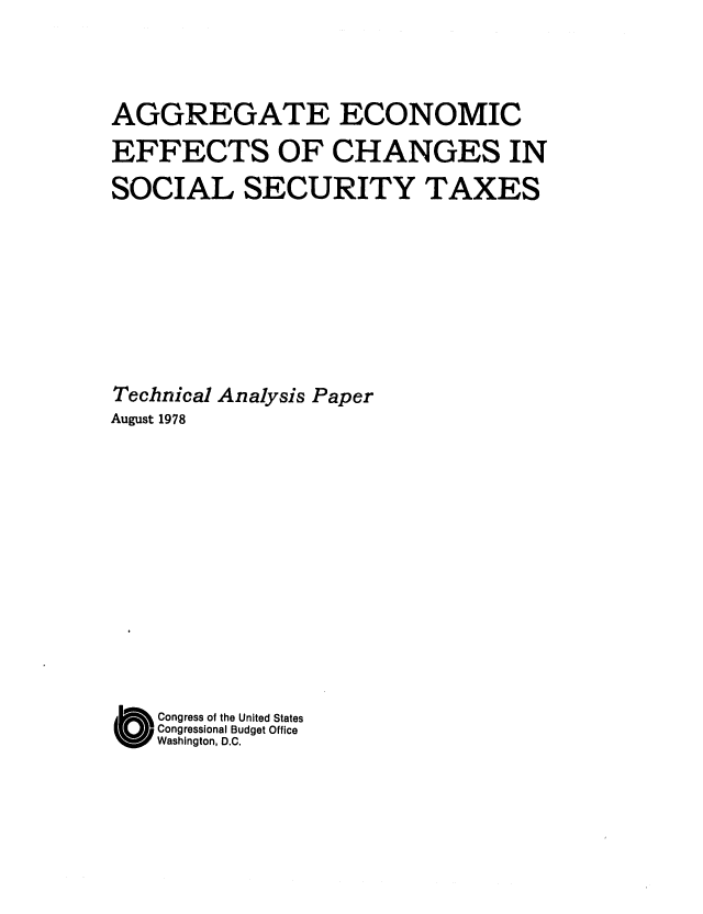 handle is hein.congrec/cbo0164 and id is 1 raw text is: AGGREGATE ECONOMIC
EFFECTS OF CHANGES IN
SOCIAL SECURITY TAXES
Technical Analysis Paper
August 1978
Congress of the United States
Congressional Budget Office
Washington, D.C.


