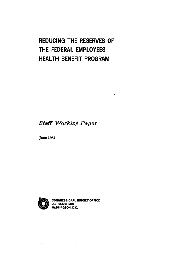 handle is hein.congrec/cbo0262 and id is 1 raw text is: REDUCING THE RESERVES OF
THE FEDERAL EMPLOYEES
HEALTH BENEFIT PROGRAM
Staff Working Paper
June 1981
SCONGRESSIONAL BUDGET OFFICE
U.S. CONGRESS
WASHINGTON, D.C.


