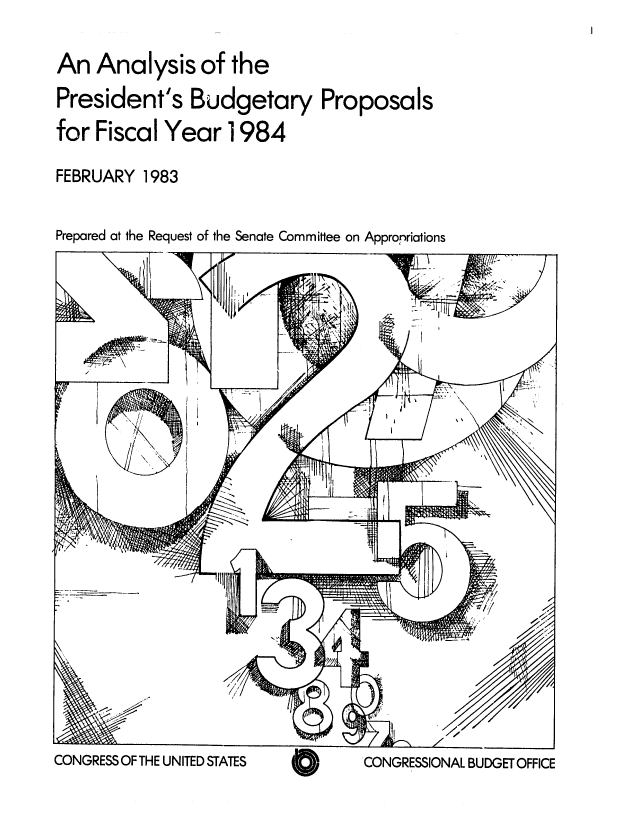 handle is hein.congrec/cbo0323 and id is 1 raw text is: An Analysis of the
President's Budgetary
for Fiscal Year 1984

Proposals

FEBRUARY 1983

Prepared at the Request of the Senate Committee on Appropriations

CONGRESS OF THE UNITED STATES

CONGRESSIONAL BUDGET OFFICE



