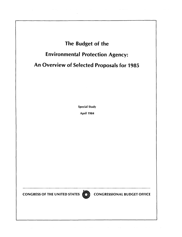 handle is hein.congrec/cbo0370 and id is 1 raw text is: The Budget of the
Environmental Protection Agency:
An Overview of Selected Proposals for 1985
Special Study
April 1984

CONGRESS OF THE UNITED STATES 0   CONGRESSIONAL BUDGET OFFICE


