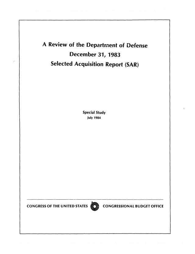 handle is hein.congrec/cbo0376 and id is 1 raw text is: A Review of the Department of Defense
December 31, 1983
Selected Acquisition Report (SAR)
Special Study
July 1984

CONGRESS OF THE UNITED STATES 6  CONGRESSIONAL BUDGET OFFICE


