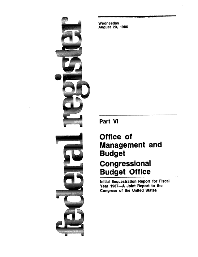 handle is hein.congrec/cbo0426 and id is 1 raw text is: Wednesday
August 20, 1986

_: i=
=~J
= u 1rm
=- -
=
=
=1

Part VI
Office

of

Management and
Budget
Congressional
Budget Office
Initial Sequestration Report for Fiscal
Year 1987-A Joint Report to the
Congress of the United States

J ill  II I I                  I   I                                                                                          I I


