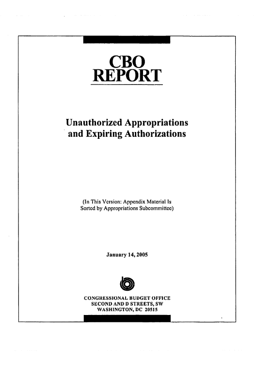 handle is hein.congrec/cbo0818 and id is 1 raw text is: 




     CBO
REPORT


Unauthorized Appropriations
and Expiring Authorizations





     (In This Version: Appendix Material Ts
     Sorted by Appropriations Subcommittee)



           January 14, 2005


               C
     CONGRESSIONAL BUDGET OFFICE
       SECOND AND D STREETS, SW
       WASHINGTON, DC 20515


m


