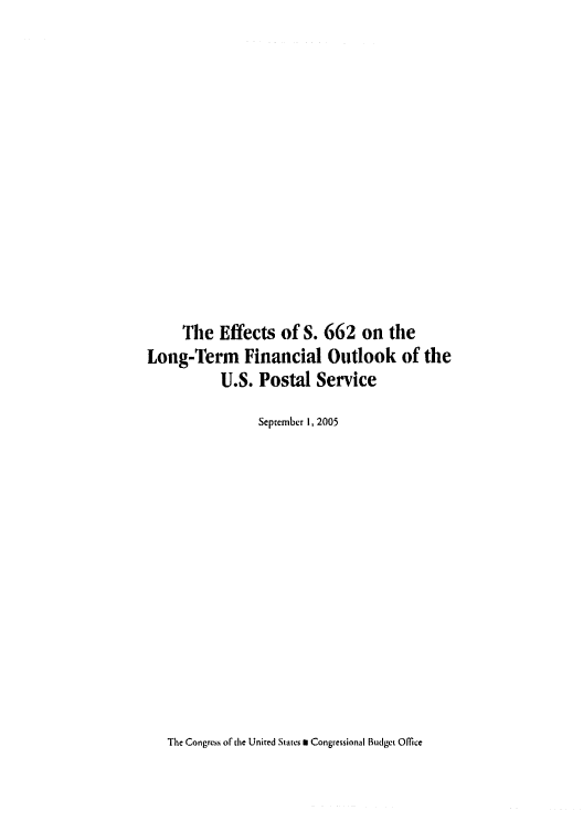 handle is hein.congrec/cbo0855 and id is 1 raw text is: 















     The Effects of S. 662 on the
Long-Term Financial Outlook of the
           U.S. Postal Service

                September I, 2005


The Congress of the United States 0 Congressional Budget Office


