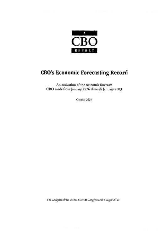 handle is hein.congrec/cbo0862 and id is 1 raw text is: 





CBO

1*     A0 1, ! E


CBO's Economic Forecasting Record

         An evaluation of the economic forecasts
   CBO made from January 1976 through January 2003

                    October 2005


The Congress of the United States w Congressional Budget Office


