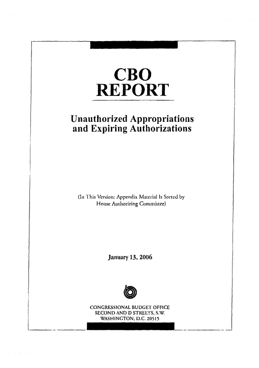 handle is hein.congrec/cbo0881 and id is 1 raw text is: 





     CBO
REPORT


Unauthorized Appropriations
and Expiring Authorizations





  (In This Version: Appendix Material Is Sorted by
       House Authorizing Committee)




          January 13, 2006


         C
CONGRESSIONAL BUDGET OFFICE
SECOND AND D STIEETS, S.W.
   WASHINGTON, D.C. 20515


t      -


