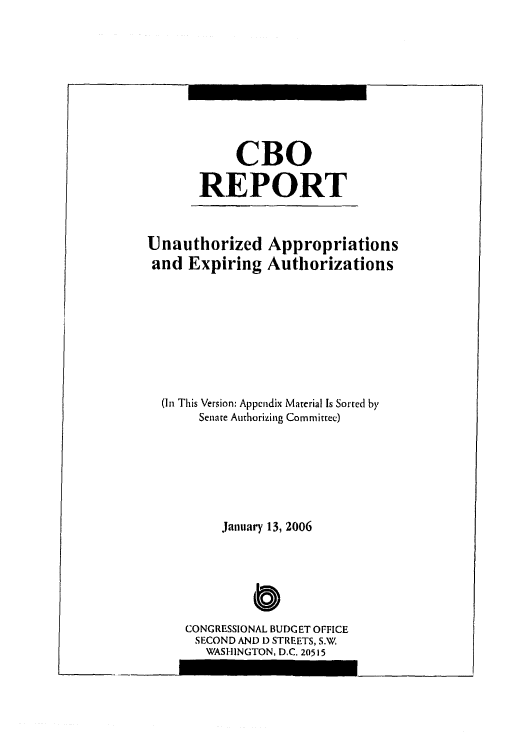 handle is hein.congrec/cbo0882 and id is 1 raw text is: 






     CBO
REPORT


Unauthorized
and Expiring


Appropriations
Authorizations


(In This Version: Appendix Material Is Sorted by
     Senate Authorizing Committee)




        January 13, 2006




   CONGRESSIONAL BUDGET OFFICE
   SECOND AND D STREETS, S.W
      WASHINGTON, D.C. 20515


