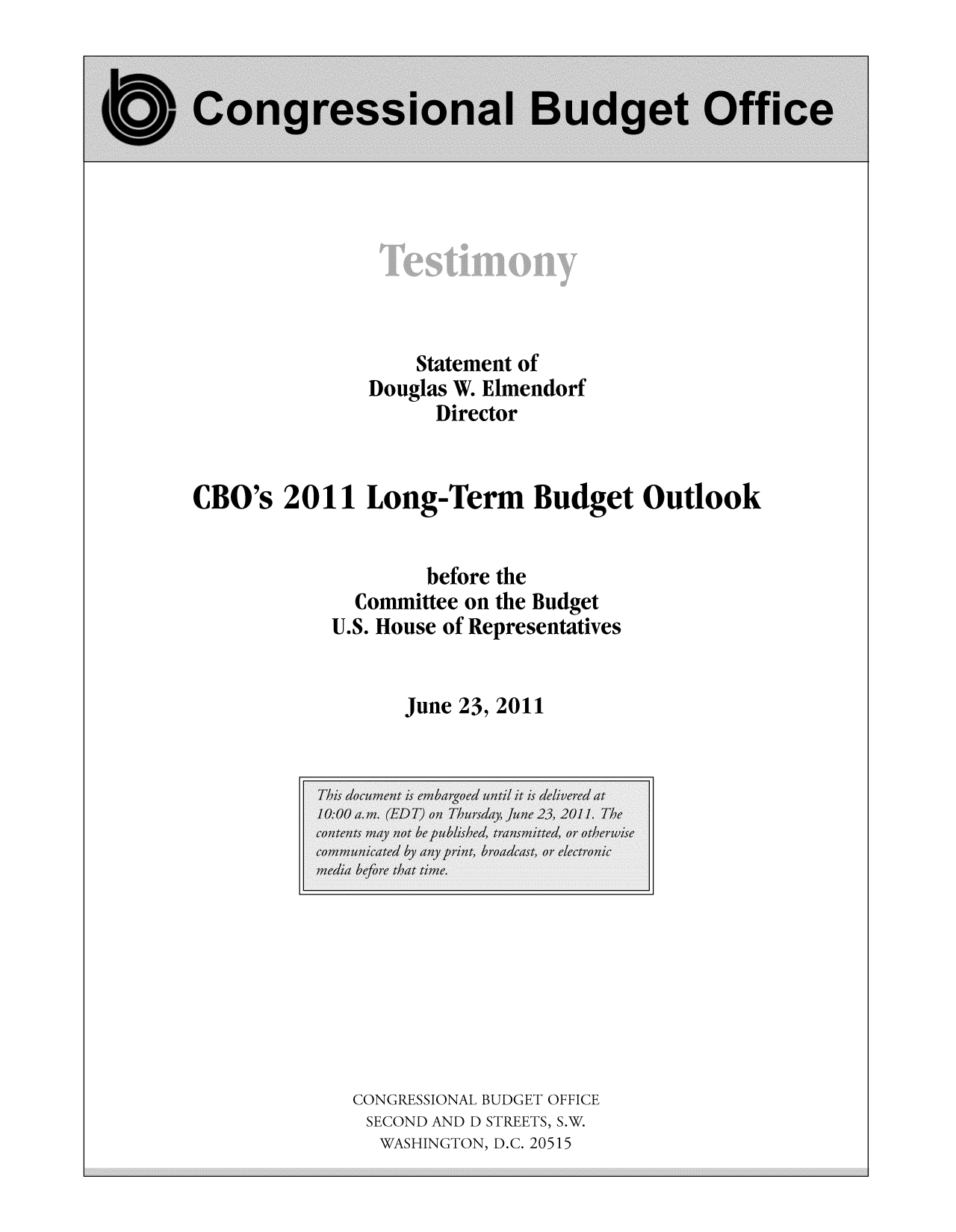 handle is hein.congrec/cbo10563 and id is 1 raw text is: Statement of
Douglas W. Elmendorf
Director
CBO's 2011 Long-Term Budget Outlook
before the
Committee on the Budget
U.S. House of Representatives
June 23, 2011

CONGRESSIONAL BUDGET OFFICE
SECOND AND D STREETS, S.W.
WASHINGTON, D.C. 20515



