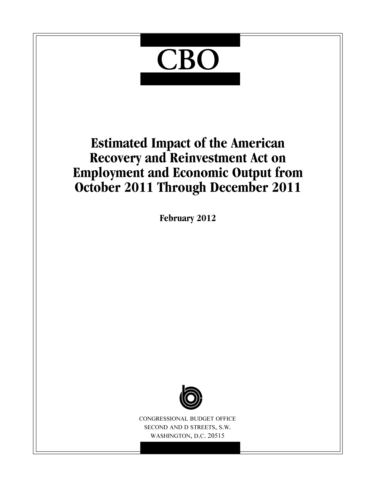 handle is hein.congrec/cbo10656 and id is 1 raw text is: CBO

Estimated Impact of the American
Recovery and Reinvestment Act on
Employment and Economic Output from
October 2011 Through December 2011
February 2012
CONGRESSIONAL BUDGET OFFICE
SECOND AND D STREETS, S.W.
WASHINGTON, D.C. 20515

I

-I

I

--i


