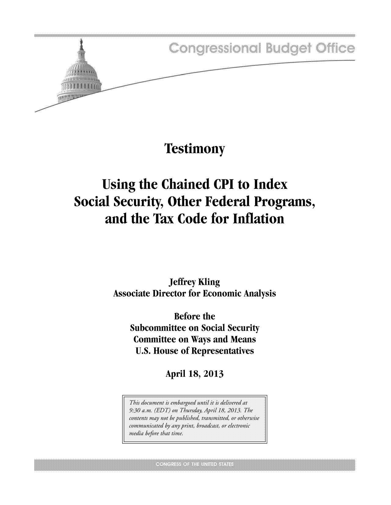 handle is hein.congrec/cbo11048 and id is 1 raw text is: Testimony
Using the Chained CPI to Index
Social Security, Other Federal Programs,
and the Tax Code for Inflation
Jeffrey Kling
Associate Director for Economic Analysis
Before the
Subcommittee on Social Security
Committee on Ways and Means
U.S. House of Representatives

April 18, 2013


