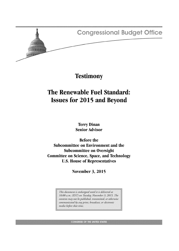 handle is hein.congrec/cbo2565 and id is 1 raw text is: 














            Testimony


The  Renewable Fuel Standard:
  Issues for  2015  and  Beyond




             Terry Dinan
             Senior Advisor

             Before the
   Subcommittee on Environment and the
       Subcommittee on Oversight
Committee on Science, Space, and Technology
      U.S. House of Representatives


November 3, 2015


