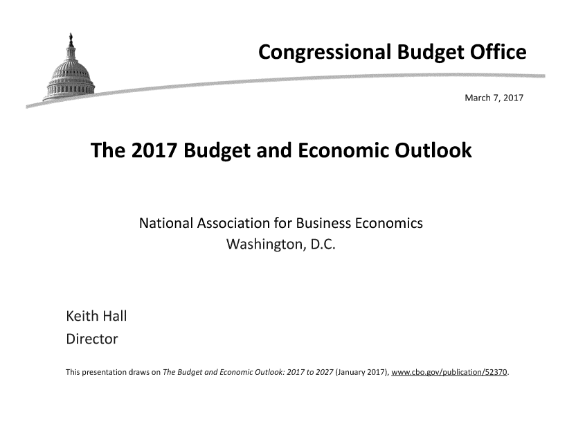 handle is hein.congrec/cbo3371 and id is 1 raw text is: 

                         Congressional Budget Office

                                                       March 7, 2017


The   2017 Budget and Economic Outlook



       National Association for Business Economics
                    Washington,  D.C.


Keith Hall
Director


This presentation draws on The Budget and Economic Outlook: 2017 to 2027 (January 2017), www.cbo.gov/.ublication/52370.


