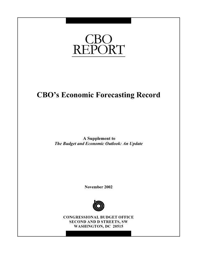 handle is hein.congrec/cbo8487 and id is 1 raw text is: CBO
REPORT

CBO's Economic Forecasting Record
A Supplement to
The Budget and Economic Outlook. An Update
November 2002
Cb
CONGRESSIONAL BUDGET OFFICE
SECOND AND D STREETS, SW
WASHINGTON, DC 20515



