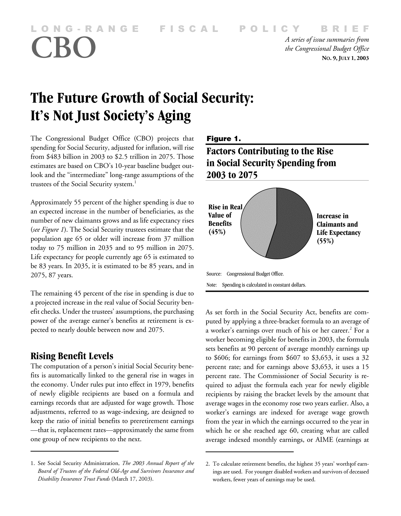 handle is hein.congrec/cbo8623 and id is 1 raw text is: A series of issue summaries from
the Congressional Budget Office
No. 9, JULY 1, 2003

The Future Growth of Social Security:
It's NotJust Society's Aging

The Congressional Budget Office (CBO) projects that
spending for Social Security, adjusted for inflation, will rise
from $483 billion in 2003 to $2.5 trillion in 2075. Those
estimates are based on CBO's 10-year baseline budget out-
look and the intermediate long-range assumptions of the
trustees of the Social Security system.!
Approximately 55 percent of the higher spending is due to
an expected increase in the number of beneficiaries, as the
number of new claimants grows and as life expectancy rises
(see Figure 1). The Social Security trustees estimate that the
population age 65 or older will increase from 37 million
today to 75 million in 2035 and to 95 million in 2075.
Life expectancy for people currently age 65 is estimated to
be 83 years. In 2035, it is estimated to be 85 years, and in
2075, 87 years.
The remaining 45 percent of the rise in spending is due to
a projected increase in the real value of Social Security ben-
efit checks. Under the trustees' assumptions, the purchasing
power of the average earner's benefits at retirement is ex-
pected to nearly double between now and 2075.
ising Benefit Levels
The computation of a person's initial Social Security bene-
fits is automatically linked to the general rise in wages in
the economy. Under rules put into effect in 1979, benefits
of newly eligible recipients are based on a formula and
earnings records that are adjusted for wage growth. Those
adjustments, referred to as wage-indexing, are designed to
keep the ratio of initial benefits to preretirement earnings
-that is, replacement rates-approximately the same from
one group of new recipients to the next.

Figure 1.
Factors Contributing to the Rise
in Social Security Spending from
2003 to 2075

Rise in R~
Value of
Benefits
(450)

Increase in
Claimants and
Life Expectancy
(550)

Source: Congressional Budget Office.
Note: Spending is calculated in constant dollars.
As set forth in the Social Security Act, benefits are com-
puted by applying a three-bracket formula to an average of
a worker's earnings over much of his or her career.2 For a
worker becoming eligible for benefits in 2003, the formula
sets benefits at 90 percent of average monthly earnings up
to $606; for earnings from $607 to $3,653, it uses a 32
percent rate; and for earnings above $3,653, it uses a 15
percent rate. The Commissioner of Social Security is re-
quired to adjust the formula each year for newly eligible
recipients by raising the bracket levels by the amount that
average wages in the economy rose two years earlier. Also, a
worker's earnings are indexed for average wage growth
from the year in which the earnings occurred to the year in
which he or she reached age 60, creating what are called
average indexed monthly earnings, or AIME (earnings at

1See Social Security Administration, The 2003 Annual Report of the
Board of Trustees of the Federal Old-Age and Survivors Insurance and
Diaility Insurance Trust Punds (March 17, 2003).

2.To calculate retirement benefits, the highest 35 years' worthlof earn-
ings are used. For younger disabled workers and survivors of deceased
workers, fewer years of earnings may be used.


