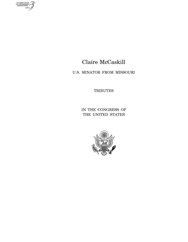 handle is hein.congrecdocs/crptdocsxaanf0001 and id is 1 raw text is: AUTHENTICATED
U.S. GOVERNMENT~~


    Claire  McCaskill

U.S. SENATOR FROM  MISSOURI



          TRIBUTES




    IN THE CONGRESS   OF
    THE  UNITED  STATES


