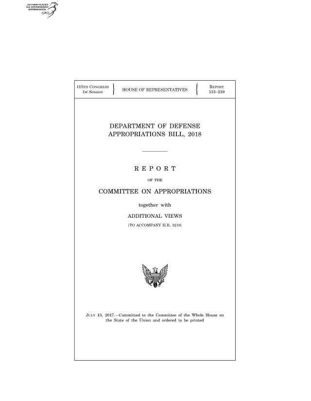 handle is hein.congrecreports/crptxaadn0001 and id is 1 raw text is: AUTHENTICATED
U.S. GOVERNMENT
INFORMATION
     Gp


115TH CONGRESS                                 REPORT
  1st Session   HOUSE OF REPRESENTATIVES       115-219






            DEPARTMENT OF DEFENSE
            APPROPRIATIONS BILL, 2018






                    REPORT

                         OF THE

        COMMITTEE ON APPROPRIATIONS

                      together with

                  ADDITIONAL VIEWS

                  [TO ACCOMPANY H.R. 32191


JULY 13, 2017.-Committed to the Committee of the Whole House on
       the State of the Union and ordered to be printed


