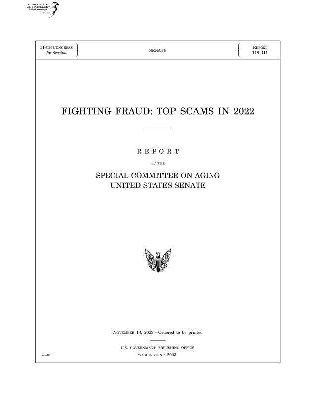 handle is hein.congrecreports/crptxaftp0001 and id is 1 raw text is: AUTHENTICATED
U.GOVERNMENT
INFORMATION .








    118TH CONGRESS                     SENATE                           REPORT
      1st Session J                    S  A                             118-111













           FIGHTING FRAUD: TOP SCAMS IN 2022








                                   R  E P O  R T

                                        OF THE


                      SPECIAL COMMITTEE ON AGING

                           UNITED STATES SENATE


NOVEMBER 13, 2023.-Ordered to be printed


  U.S. GOVERNMENT PUBLISHING OFFICE
        WASHINGTON : 2023


49-010


