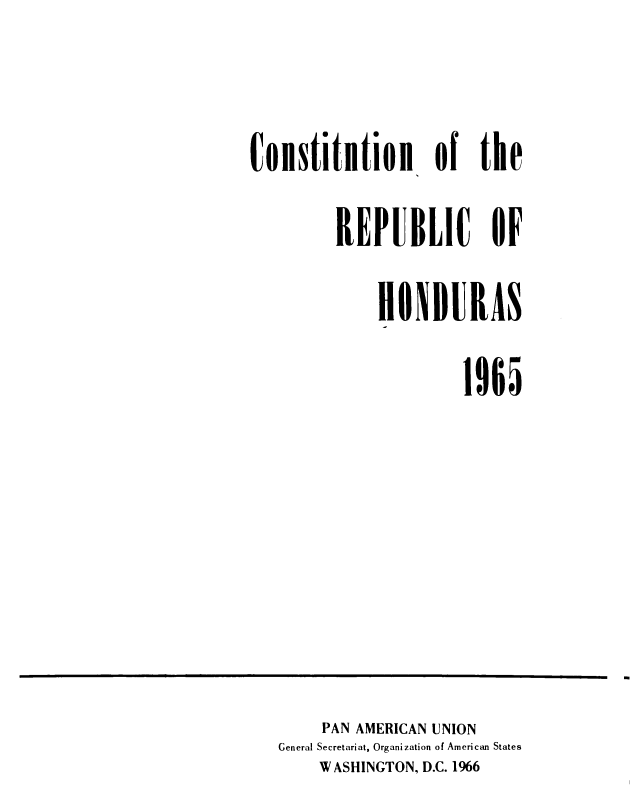 handle is hein.cow/conreph0001 and id is 1 raw text is: 

Constitetion of the
         REPUBLIC OF
              HONDURAS
                       1965


     PAN AMERICAN UNION
General Secretariat, Organization of American States
    W ASHINGTON, D.C. 1966


