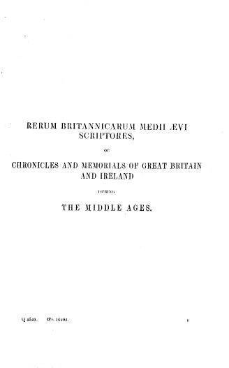 handle is hein.cow/coree0001 and id is 1 raw text is: RERUM BRITANNICARUIIM
SCRIPTORES,

ItEDII EVI

or.

CHRONICLES

AND MEMORIALS OF
AND IRELAND

GREAT BRITAIN

IIRING

THE MIDDLE AGES.

Q 4549.    Wt. 16202.


