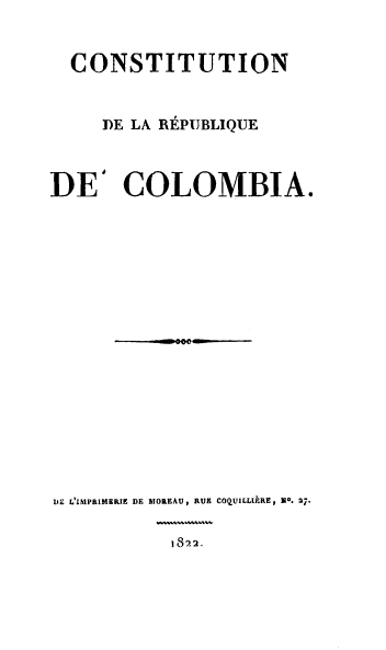 handle is hein.cow/cstrc0001 and id is 1 raw text is: 


  CONSTITUTION


     PE LA RZPUBLIQUE



DE' COLOMBIA.



















DE L'IMPIMIER  DE MOREAU, RUE COQUILLIPRE, B0. 27.


           1322.


