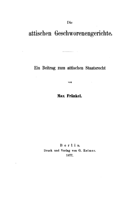 handle is hein.cow/dagschw0001 and id is 1 raw text is: Die

attischen Geschworenengerichte.
Ein Beitrag zum attischen Staatsrecht
ion
Max Frankel.

B e r 1 i n.
Druck und Verlag von G. Reimer.
1877.


