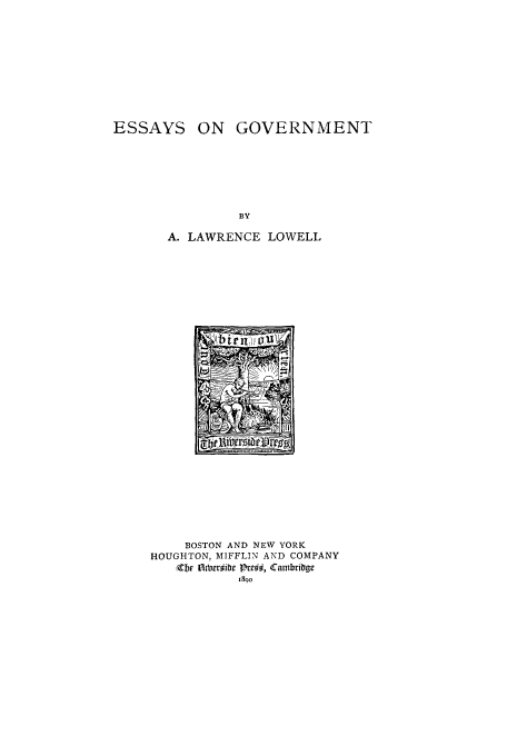 handle is hein.cow/egonmt0001 and id is 1 raw text is: ESSAYS

ON GOVERNMENT

A. LAWRENCE LOWELL

BOSTON AND NEW YORK
HOUGHTON, MIFFLIN AND COMPANY
(Cbr tb~b PC# Calibriby~


