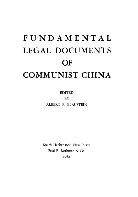 handle is hein.cow/funledcc0001 and id is 1 raw text is: FUNDAMENTAL
LEGAL DOCUMENTS
OF
COMMUNIST CHINA

EDITED
BY
ALBERT P. BLAUSTEIN
South Hackensack, New Jersey
Fred B. Rothman & Co.
1962


